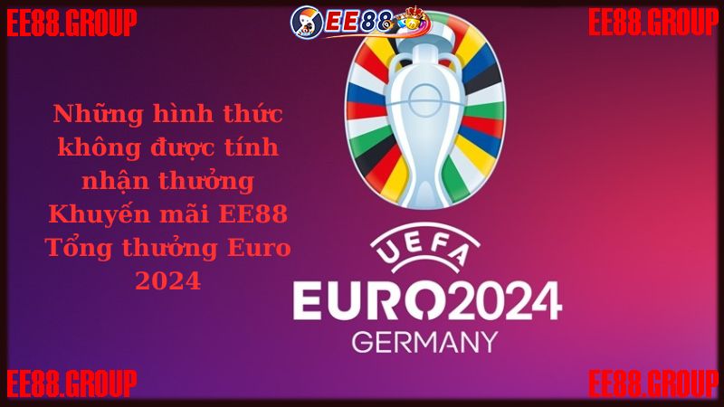 Những hình thức không được tính nhận thưởng Khuyến mãi EE88 - Tổng thưởng Euro 2024